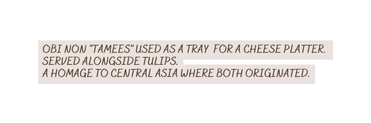 Obi non tamees used as a tray for a cheese platter Served alongside tulips a homage to central asia where both originated